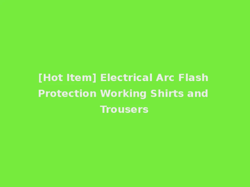 [Hot Item] Electrical Arc Flash Protection Working Shirts and Trousers