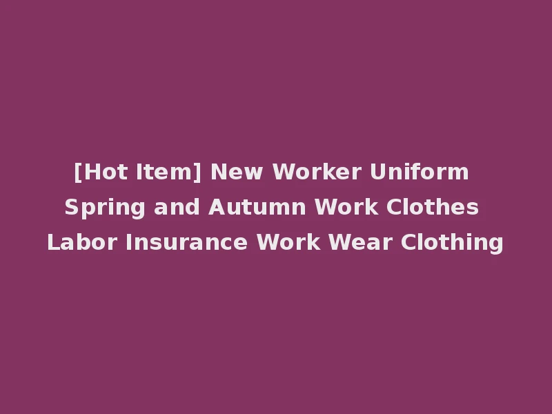 [Hot Item] New Worker Uniform Spring and Autumn Work Clothes Labor Insurance Work Wear Clothing