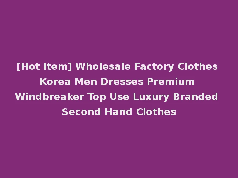 [Hot Item] Wholesale Factory Clothes Korea Men Dresses Premium Windbreaker Top Use Luxury Branded Second Hand Clothes