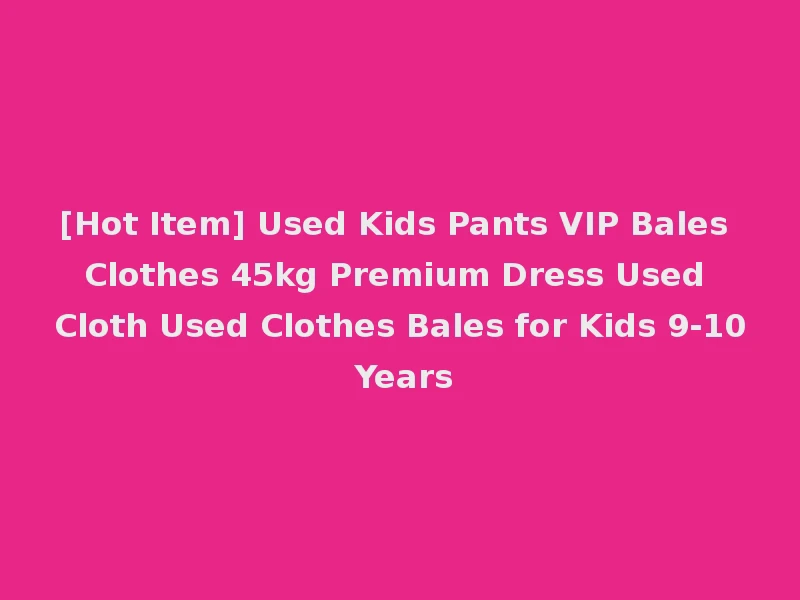 [Hot Item] Used Kids Pants VIP Bales Clothes 45kg Premium Dress Used Cloth Used Clothes Bales for Kids 9-10 Years