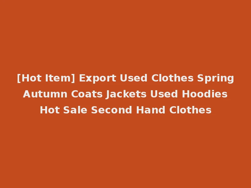 [Hot Item] Export Used Clothes Spring Autumn Coats Jackets Used Hoodies Hot Sale Second Hand Clothes