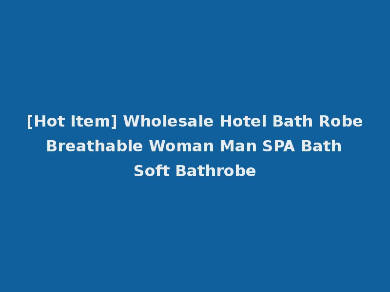 [Hot Item] Wholesale Hotel Bath Robe Breathable Woman Man SPA Bath Soft Bathrobe