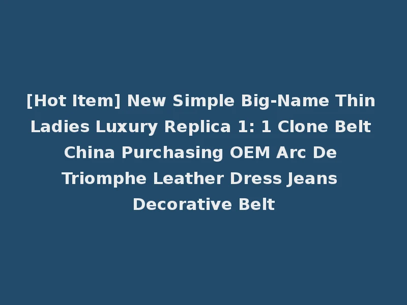[Hot Item] New Simple Big-Name Thin Ladies Luxury Replica 1: 1 Clone Belt China Purchasing OEM Arc De Triomphe Leather Dress Jeans Decorative Belt