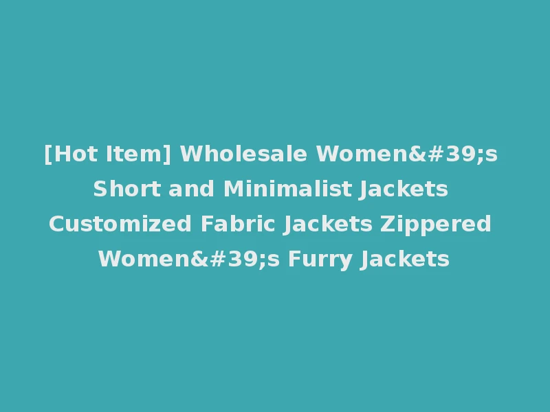 [Hot Item] Wholesale Women's Short and Minimalist Jackets Customized Fabric Jackets Zippered Women's Furry Jackets