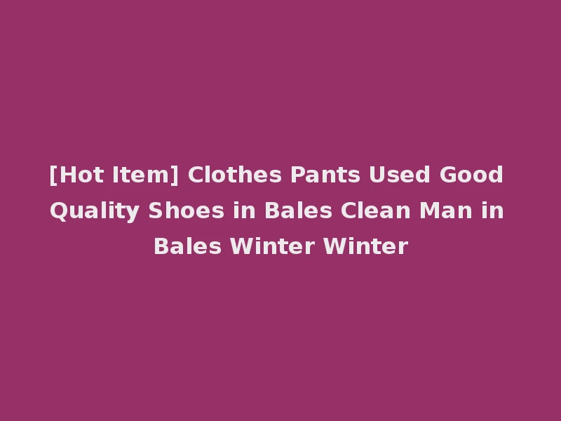 [Hot Item] Clothes Pants Used Good Quality Shoes in Bales Clean Man in Bales Winter Winter