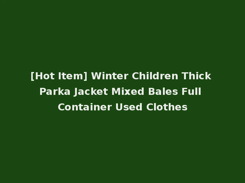 [Hot Item] Winter Children Thick Parka Jacket Mixed Bales Full Container Used Clothes