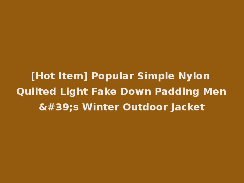[Hot Item] Popular Simple Nylon Quilted Light Fake Down Padding Men's Winter Outdoor Jacket