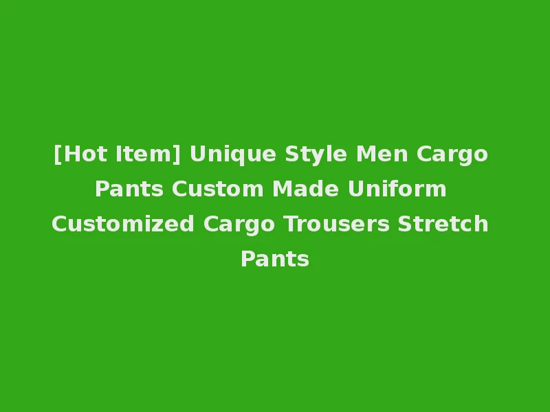 [Hot Item] Unique Style Men Cargo Pants Custom Made Uniform Customized Cargo Trousers Stretch Pants