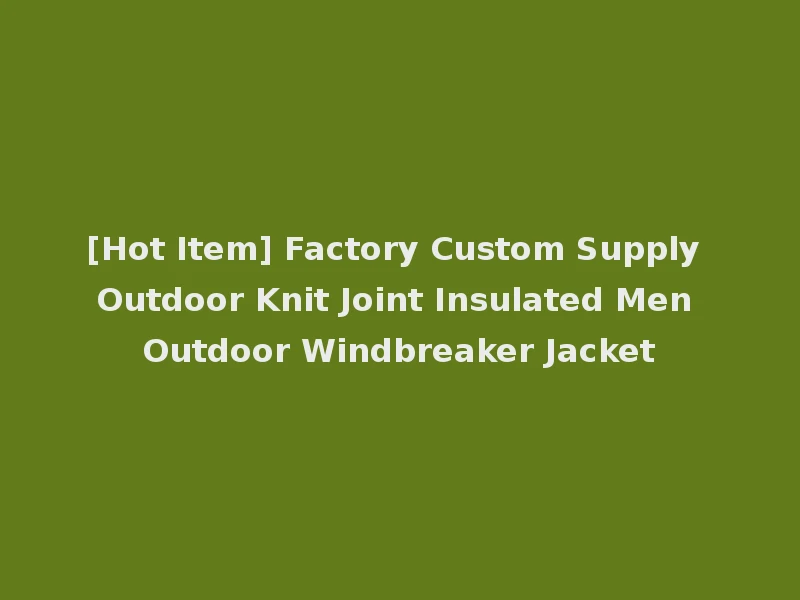 [Hot Item] Factory Custom Supply Outdoor Knit Joint Insulated Men Outdoor Windbreaker Jacket