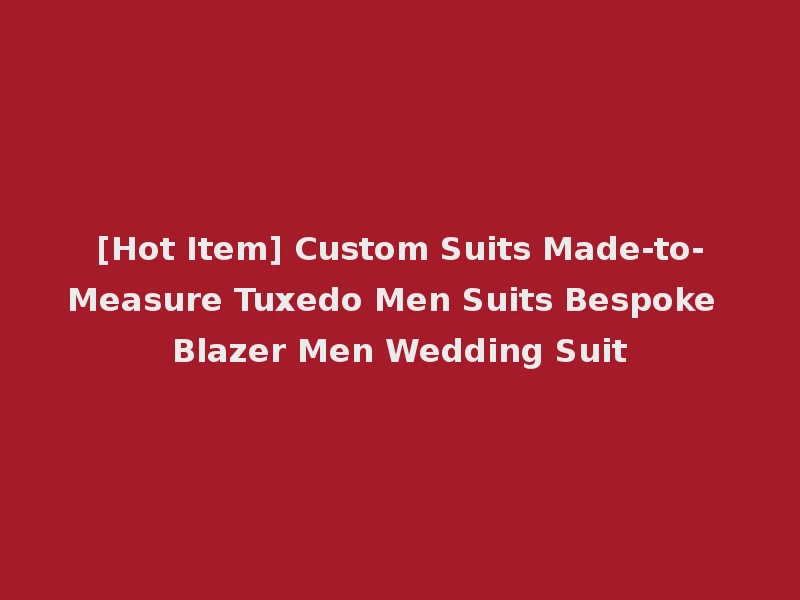 [Hot Item] Custom Suits Made-to-Measure Tuxedo Men Suits Bespoke Blazer Men Wedding Suit