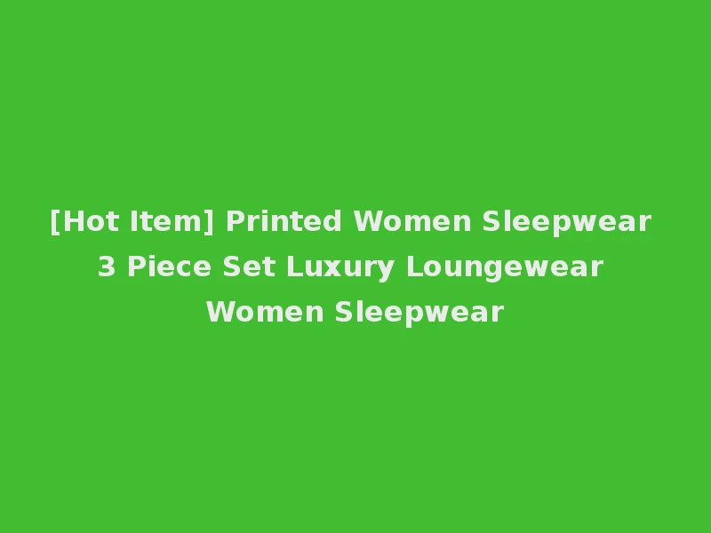 [Hot Item] Printed Women Sleepwear 3 Piece Set Luxury Loungewear Women Sleepwear