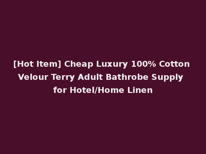 [Hot Item] Cheap Luxury 100% Cotton Velour Terry Adult Bathrobe Supply for Hotel/Home Linen