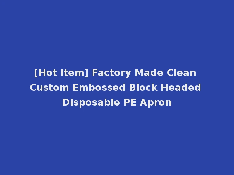 [Hot Item] Factory Made Clean Custom Embossed Block Headed Disposable PE Apron