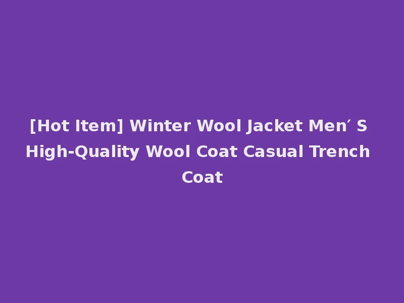 [Hot Item] Winter Wool Jacket Men′ S High-Quality Wool Coat Casual Trench Coat