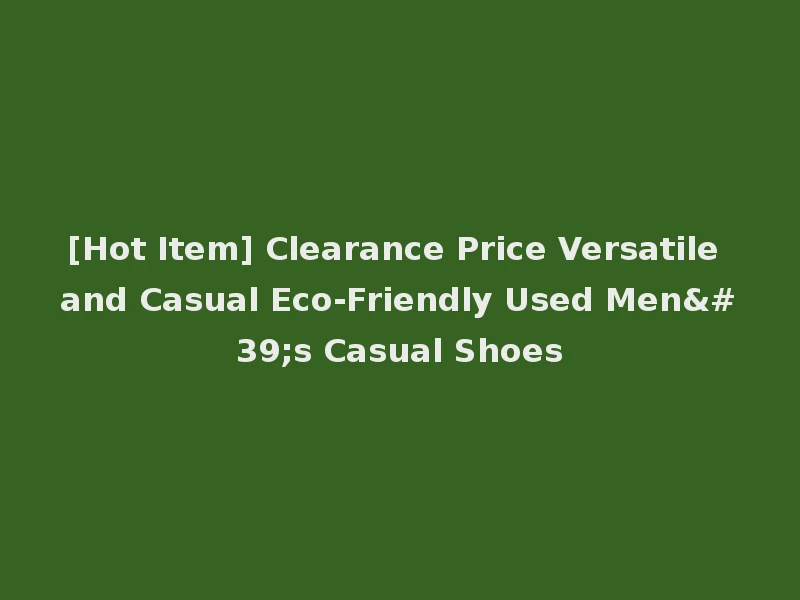 [Hot Item] Clearance Price Versatile and Casual Eco-Friendly Used Men's Casual Shoes