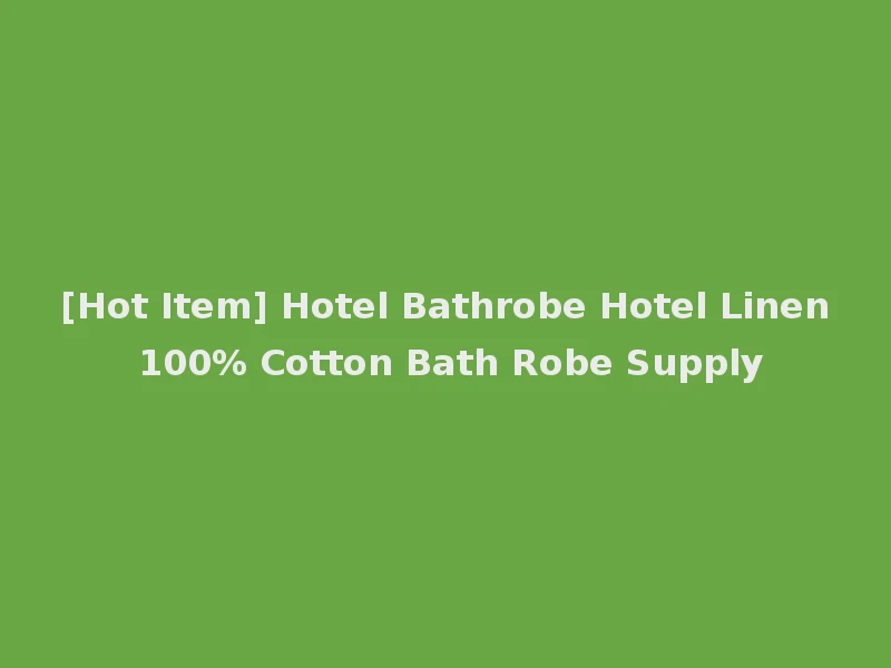 [Hot Item] Hotel Bathrobe Hotel Linen 100% Cotton Bath Robe Supply