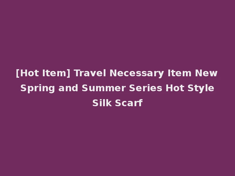 [Hot Item] Travel Necessary Item New Spring and Summer Series Hot Style Silk Scarf