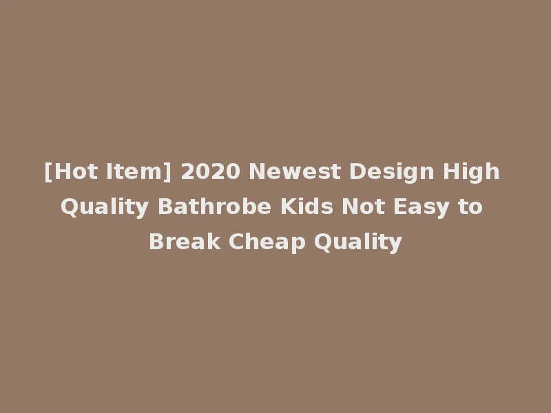 [Hot Item] 2020 Newest Design High Quality Bathrobe Kids Not Easy to Break Cheap Quality