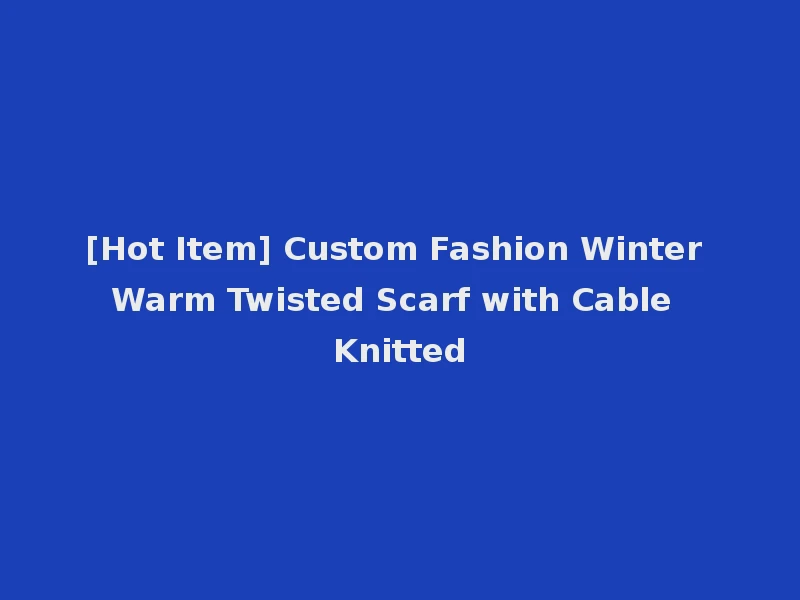 [Hot Item] Custom Fashion Winter Warm Twisted Scarf with Cable Knitted