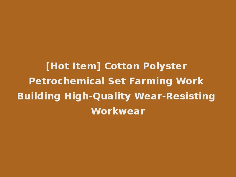 [Hot Item] Cotton Polyster Petrochemical Set Farming Work Building High-Quality Wear-Resisting Workwear