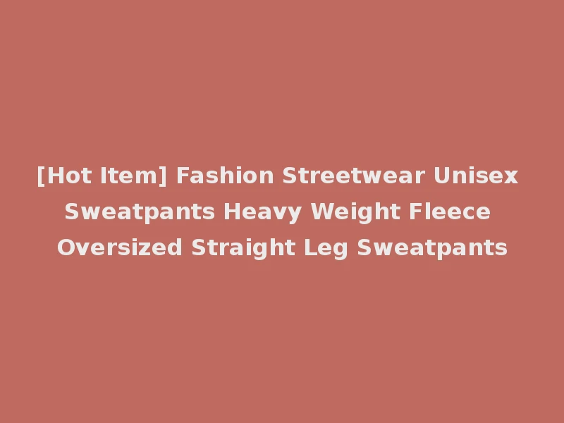 [Hot Item] Fashion Streetwear Unisex Sweatpants Heavy Weight Fleece Oversized Straight Leg Sweatpants