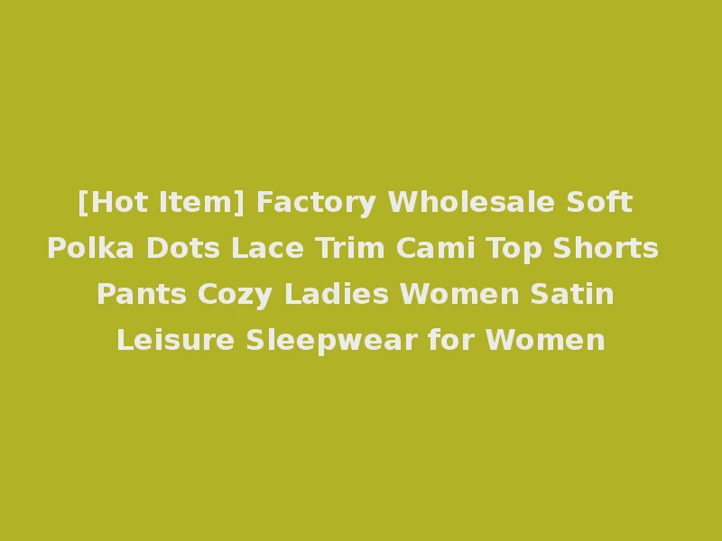 [Hot Item] Factory Wholesale Soft Polka Dots Lace Trim Cami Top Shorts Pants Cozy Ladies Women Satin Leisure Sleepwear for Women