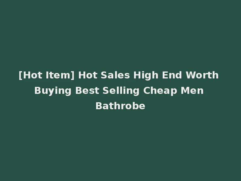 [Hot Item] Hot Sales High End Worth Buying Best Selling Cheap Men Bathrobe