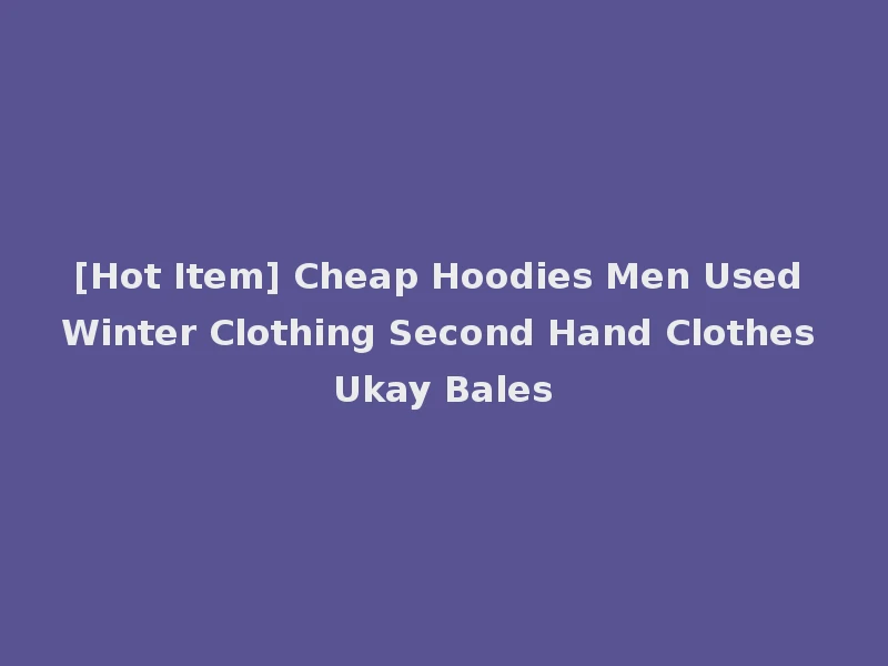 [Hot Item] Cheap Hoodies Men Used Winter Clothing Second Hand Clothes Ukay Bales