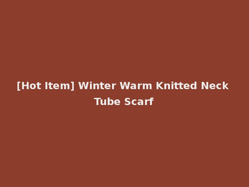 [Hot Item] Winter Warm Knitted Neck Tube Scarf