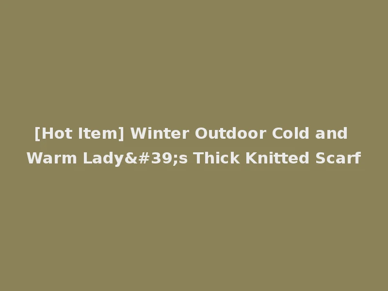 [Hot Item] Winter Outdoor Cold and Warm Lady's Thick Knitted Scarf