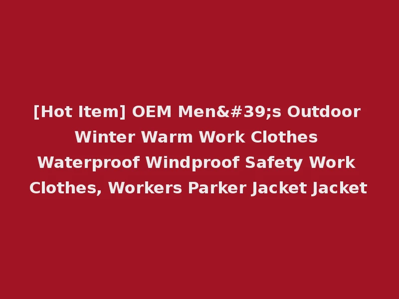 [Hot Item] OEM Men's Outdoor Winter Warm Work Clothes Waterproof Windproof Safety Work Clothes, Workers Parker Jacket Jacket