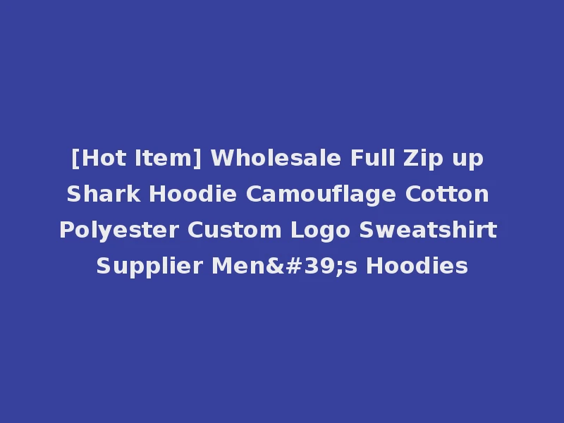 [Hot Item] Wholesale Full Zip up Shark Hoodie Camouflage Cotton Polyester Custom Logo Sweatshirt Supplier Men's Hoodies