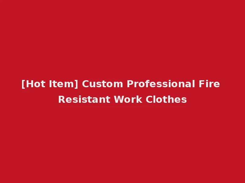 [Hot Item] Custom Professional Fire Resistant Work Clothes