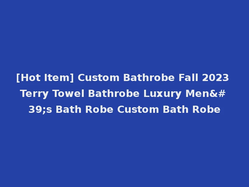 [Hot Item] Custom Bathrobe Fall 2023 Terry Towel Bathrobe Luxury Men's Bath Robe Custom Bath Robe