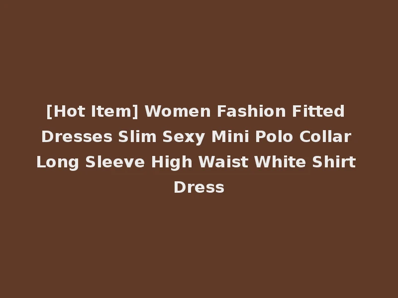 [Hot Item] Women Fashion Fitted Dresses Slim Sexy Mini Polo Collar Long Sleeve High Waist White Shirt Dress
