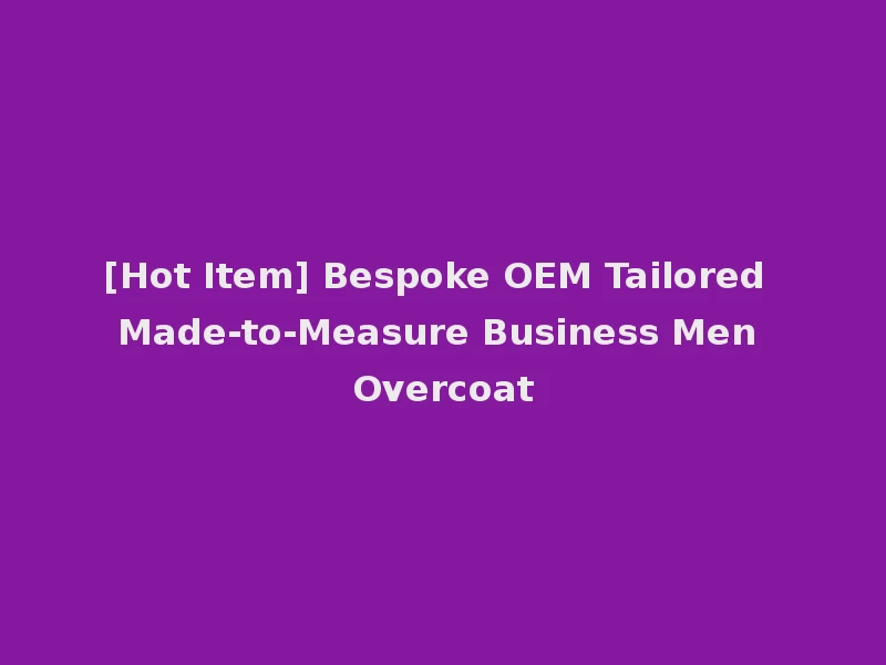 [Hot Item] Bespoke OEM Tailored Made-to-Measure Business Men Overcoat