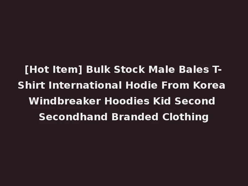 [Hot Item] Bulk Stock Male Bales T-Shirt International Hodie From Korea Windbreaker Hoodies Kid Second Secondhand Branded Clothing