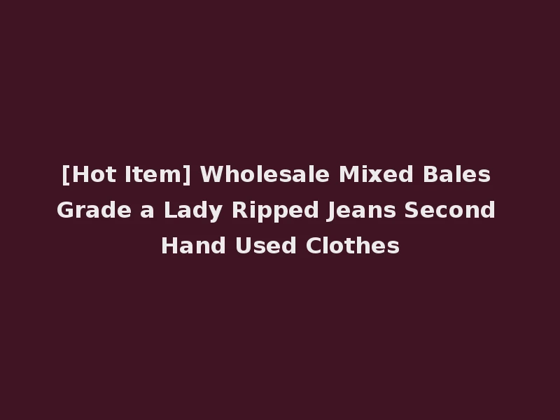 [Hot Item] Wholesale Mixed Bales Grade a Lady Ripped Jeans Second Hand Used Clothes