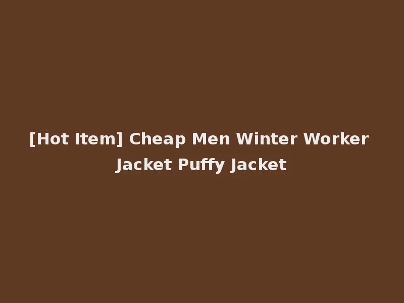 [Hot Item] Cheap Men Winter Worker Jacket Puffy Jacket