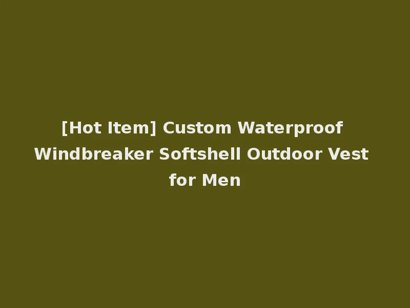 [Hot Item] Custom Waterproof Windbreaker Softshell Outdoor Vest for Men