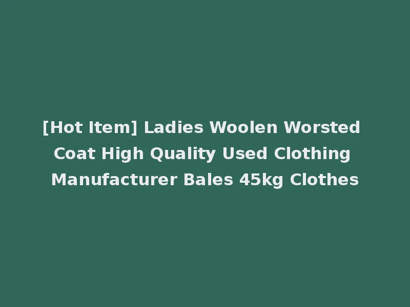 [Hot Item] Ladies Woolen Worsted Coat High Quality Used Clothing Manufacturer Bales 45kg Clothes