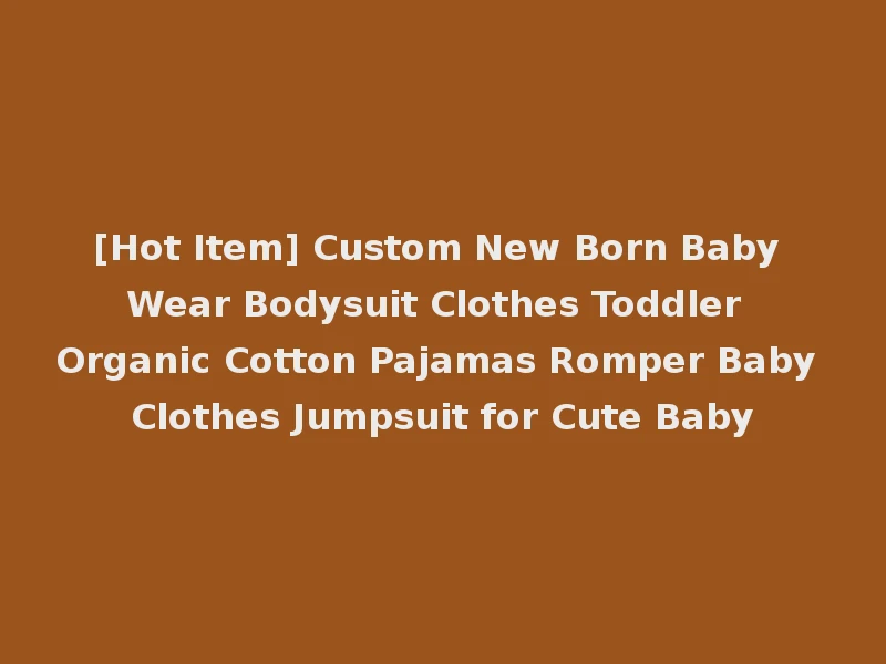 [Hot Item] Custom New Born Baby Wear Bodysuit Clothes Toddler Organic Cotton Pajamas Romper Baby Clothes Jumpsuit for Cute Baby