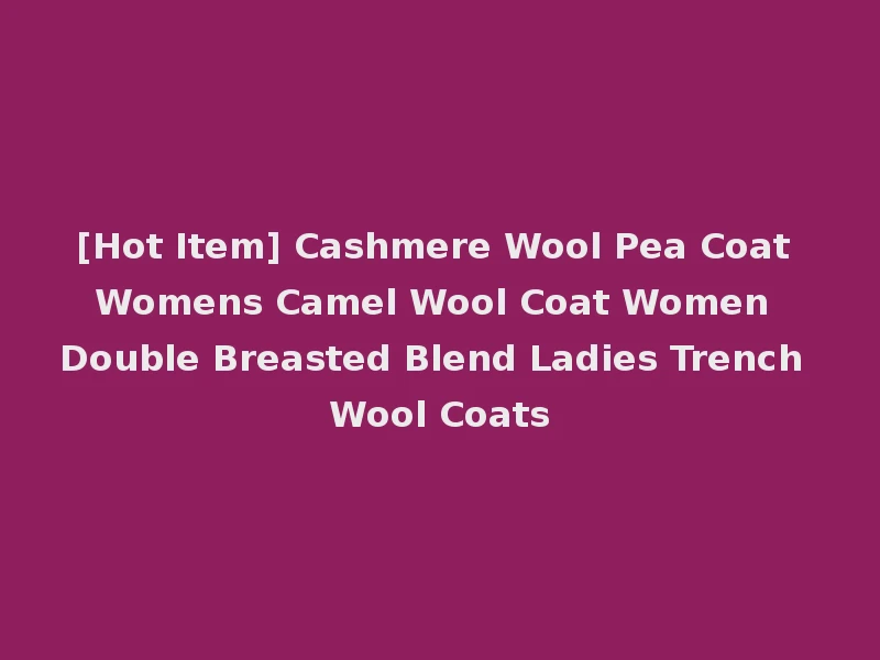 [Hot Item] Cashmere Wool Pea Coat Womens Camel Wool Coat Women Double Breasted Blend Ladies Trench Wool Coats