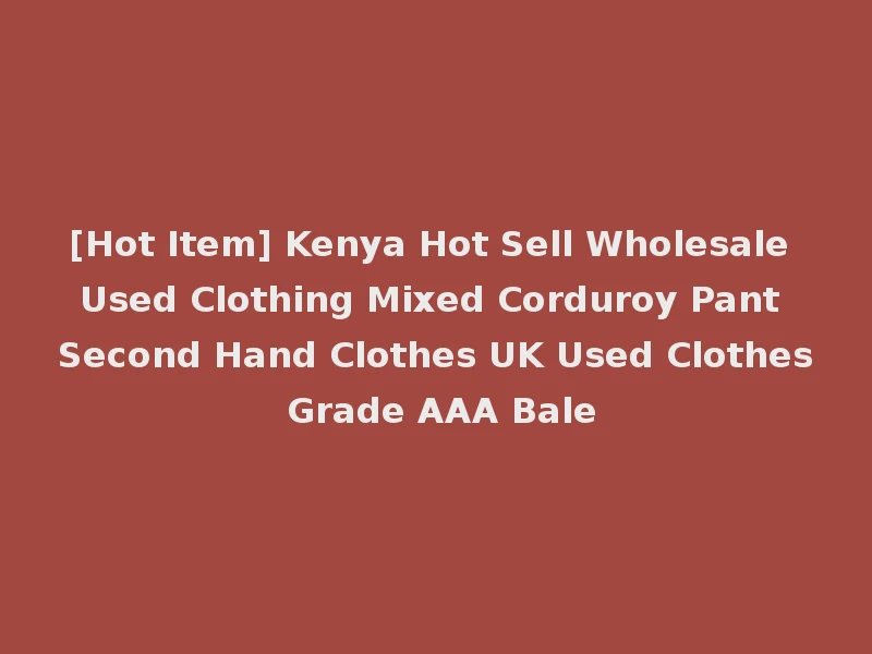 [Hot Item] Kenya Hot Sell Wholesale Used Clothing Mixed Corduroy Pant Second Hand Clothes UK Used Clothes Grade AAA Bale