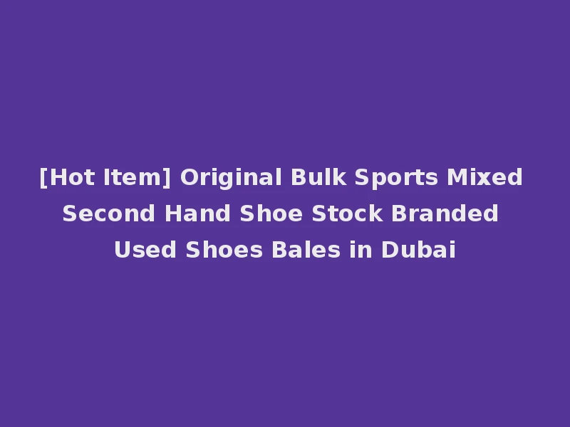 [Hot Item] Original Bulk Sports Mixed Second Hand Shoe Stock Branded Used Shoes Bales in Dubai