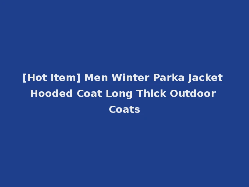 [Hot Item] Men Winter Parka Jacket Hooded Coat Long Thick Outdoor Coats