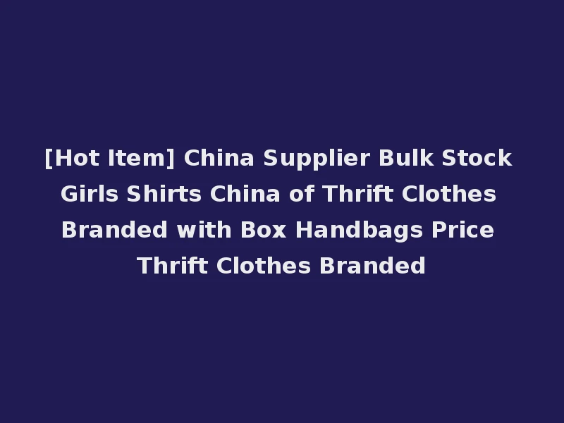 [Hot Item] China Supplier Bulk Stock Girls Shirts China of Thrift Clothes Branded with Box Handbags Price Thrift Clothes Branded