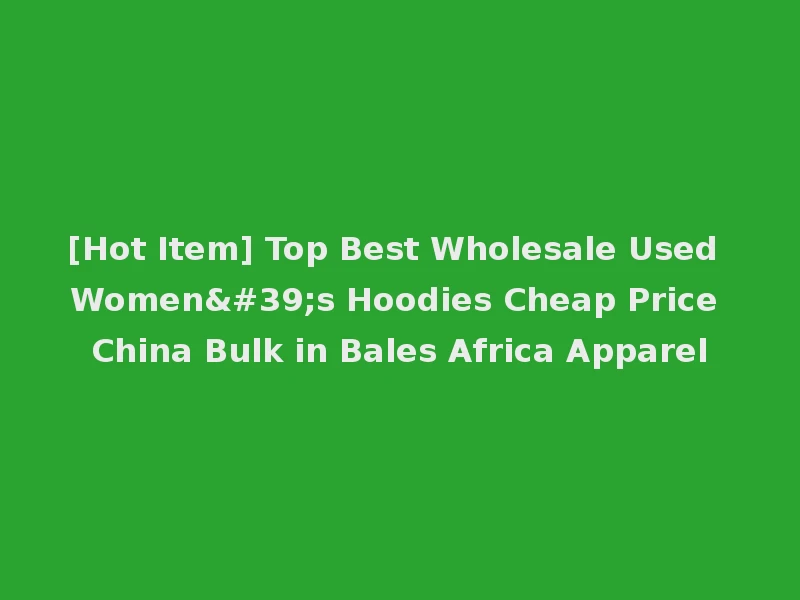 [Hot Item] Top Best Wholesale Used Women's Hoodies Cheap Price China Bulk in Bales Africa Apparel
