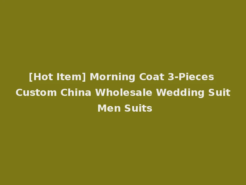 [Hot Item] Morning Coat 3-Pieces Custom China Wholesale Wedding Suit Men Suits