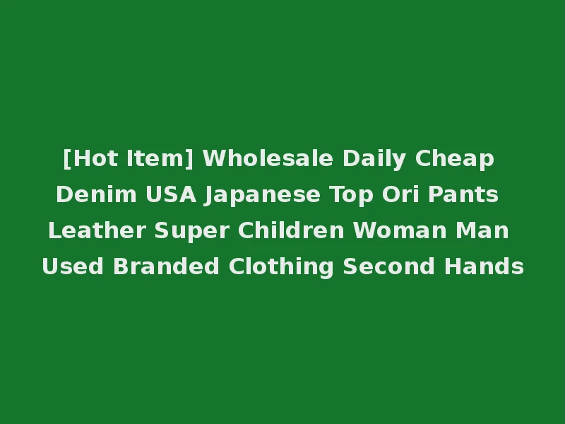 [Hot Item] Wholesale Daily Cheap Denim USA Japanese Top Ori Pants Leather Super Children Woman Man Used Branded Clothing Second Hands